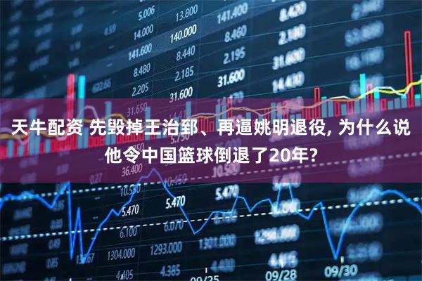 天牛配资 先毁掉王治郅、再逼姚明退役, 为什么说他令中国篮球倒退了20年?