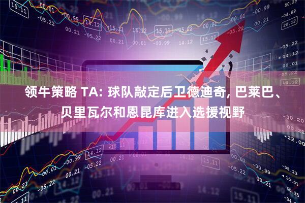 领牛策略 TA: 球队敲定后卫德迪奇, 巴莱巴、贝里瓦尔和恩昆库进入选援视野